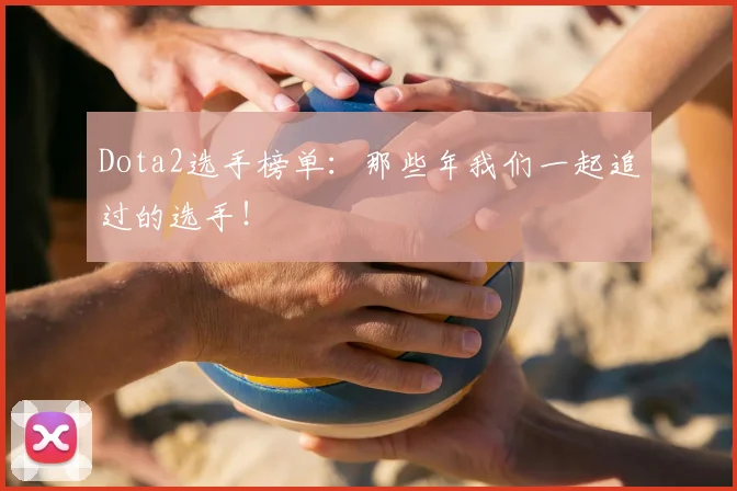 Dota2选手榜单：那些年我们一起追过的选手！