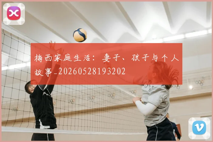 梅西家庭生活：妻子、孩子与个人故事_20260528193202