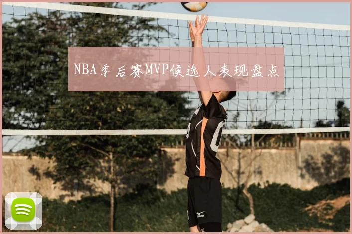 NBA季后赛MVP候选人表现盘点
