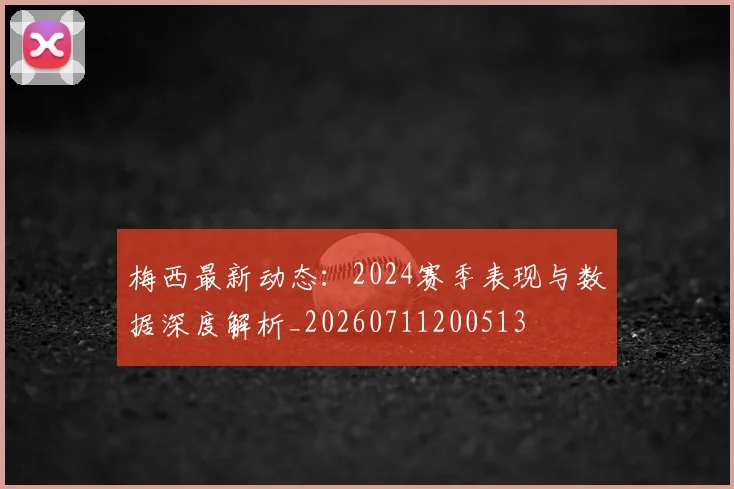 梅西最新动态：2024赛季表现与数据深度解析_20260711200513