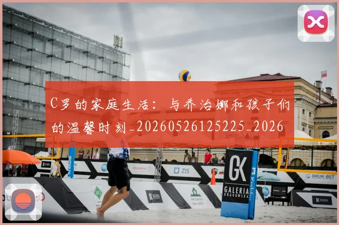 C罗的家庭生活：与乔治娜和孩子们的温馨时刻_20260526125225_20260712052112