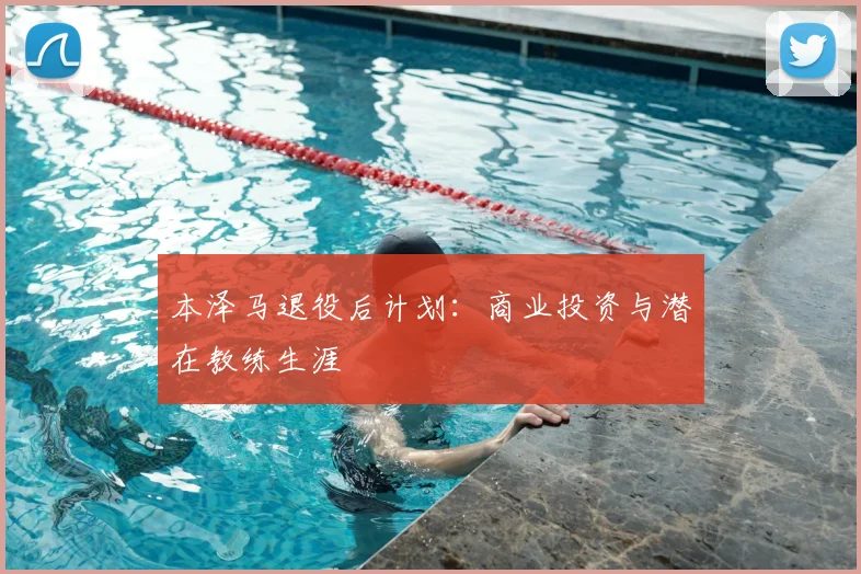 本泽马退役后计划：商业投资与潜在教练生涯