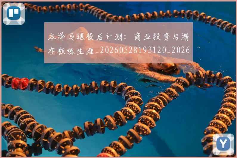 本泽马退役后计划：商业投资与潜在教练生涯_20260528193120_20260707022013