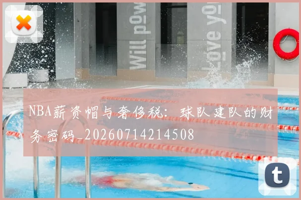 NBA薪资帽与奢侈税：球队建队的财务密码_20260714214508