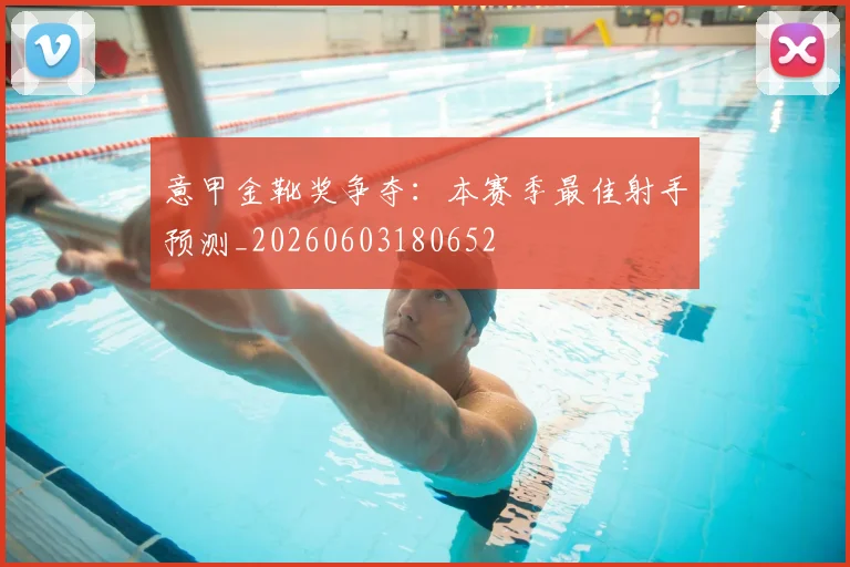 意甲金靴奖争夺:本赛季最佳射手预测_20260603180652