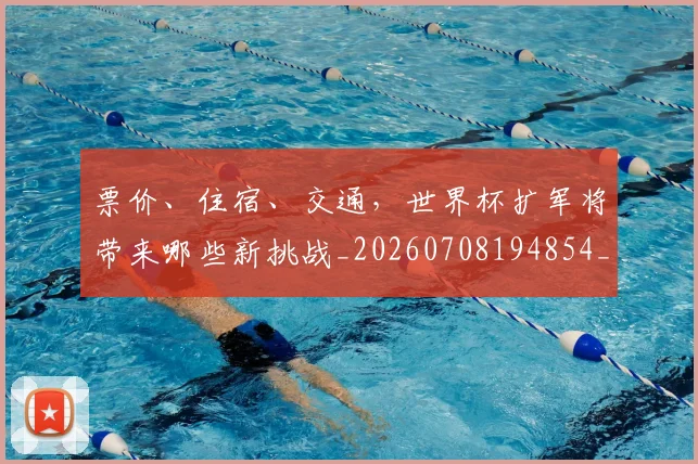 票价、住宿、交通，世界杯扩军将带来哪些新挑战_20260708194854_20260802164540