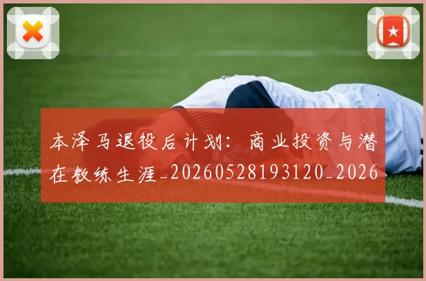 本泽马退役后计划：商业投资与潜在教练生涯_20260528193120_20260707022013