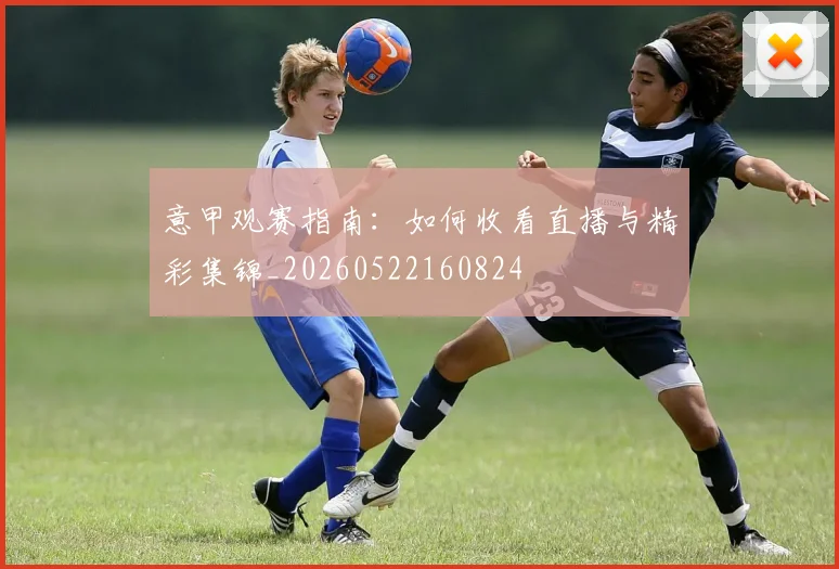 意甲观赛指南：如何收看直播与精彩集锦_20260522160824