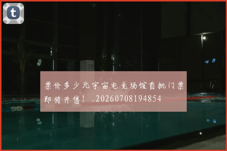 票价多少元宇宙电竞场馆首批门票即将开售!_20260708194854