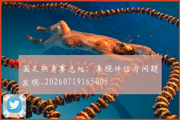 国足热身赛总结:表现评估与问题发现_20260719165005