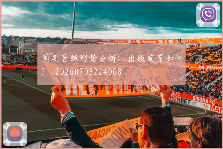 国足晋级形势分析：出线前景如何？_20260703224008