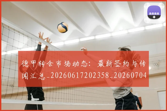 德甲转会市场动态：最新签约与传闻汇总_20260617202358_20260704173730