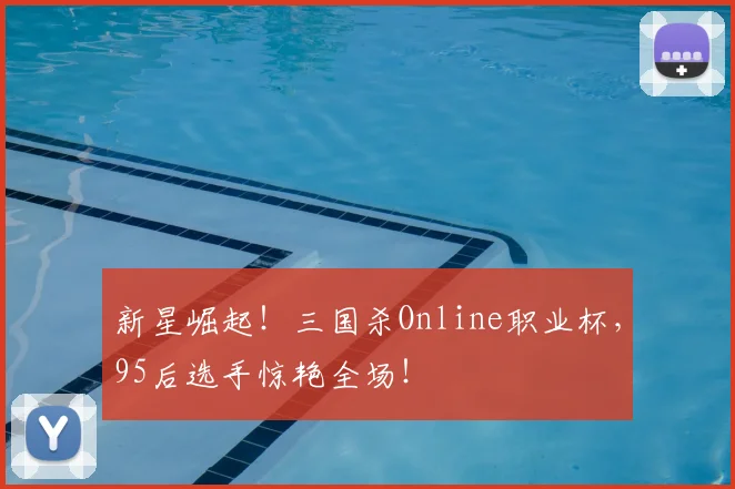 新星崛起！三国杀Online职业杯，95后选手惊艳全场！