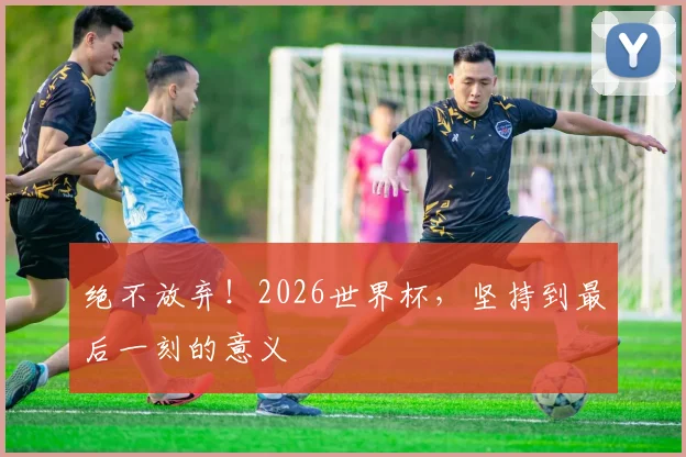 绝不放弃！2026世界杯，坚持到最后一刻的意义