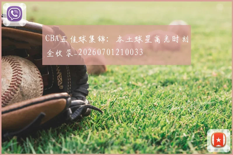 CBA五佳球集锦：本土球星高光时刻全收录_20260701210033