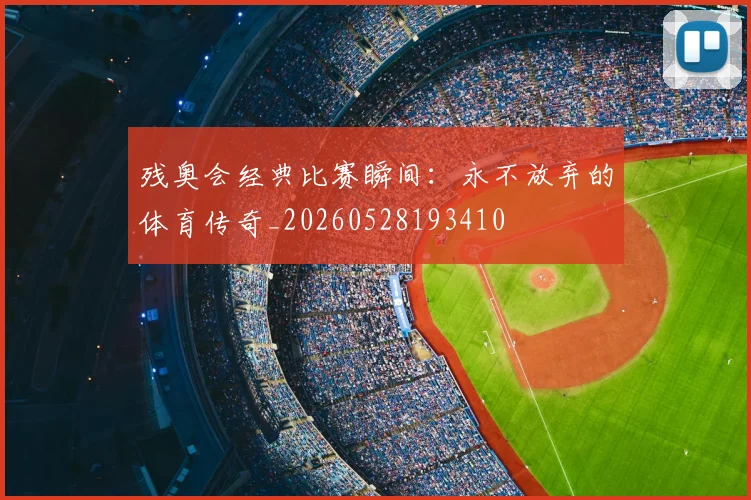 残奥会经典比赛瞬间：永不放弃的体育传奇_20260528193410