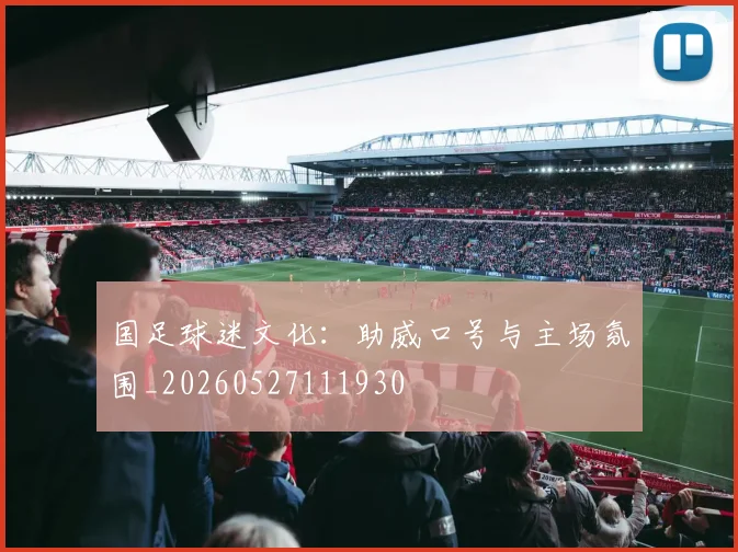 国足球迷文化：助威口号与主场氛围_20260527111930