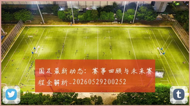 国足最新动态:赛事回顾与未来赛程全解析_20260529200252