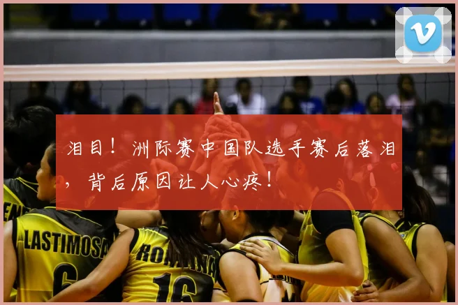 泪目!洲际赛中国队选手赛后落泪,背后原因让人心疼!
