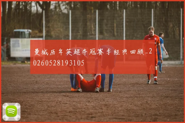 曼城历年英超夺冠赛季经典回顾_20260528193105