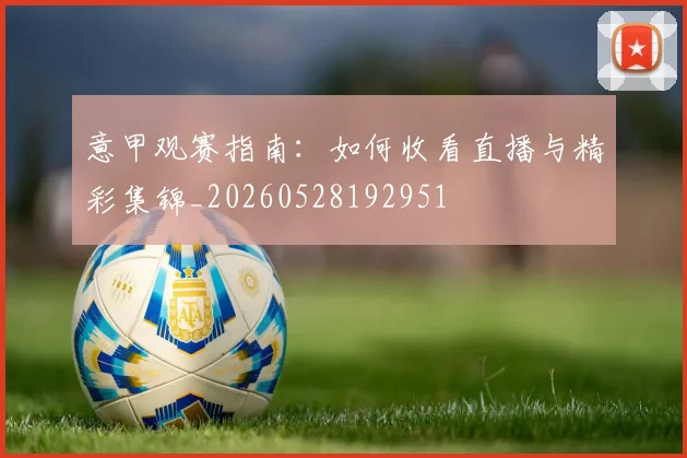 意甲观赛指南：如何收看直播与精彩集锦_20260528192951