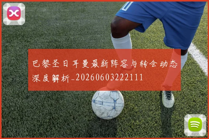 巴黎圣日耳曼最新阵容与转会动态深度解析_20260603222111