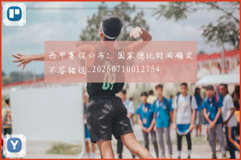 西甲赛程公布：国家德比时间确定不容错过_20260710012754