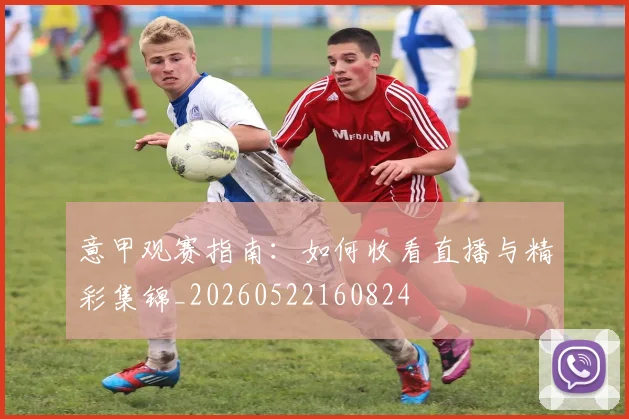 意甲观赛指南：如何收看直播与精彩集锦_20260522160824