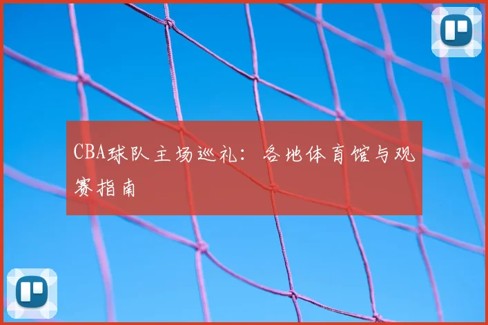 CBA球队主场巡礼：各地体育馆与观赛指南