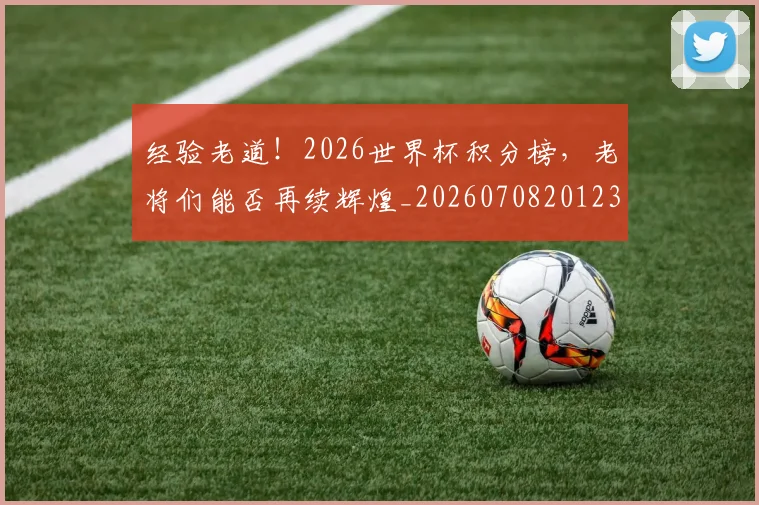 经验老道！2026世界杯积分榜，老将们能否再续辉煌_20260708201235_20260803142617
