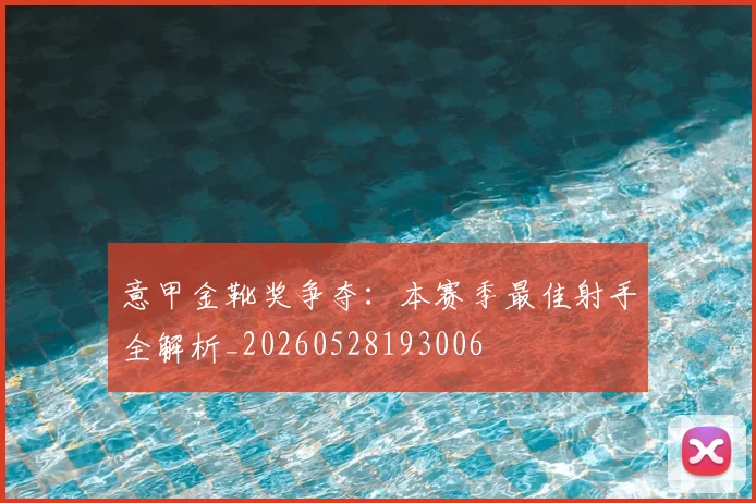 意甲金靴奖争夺：本赛季最佳射手全解析_20260528193006