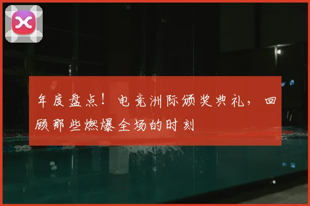 年度盘点！电竞洲际颁奖典礼，回顾那些燃爆全场的时刻