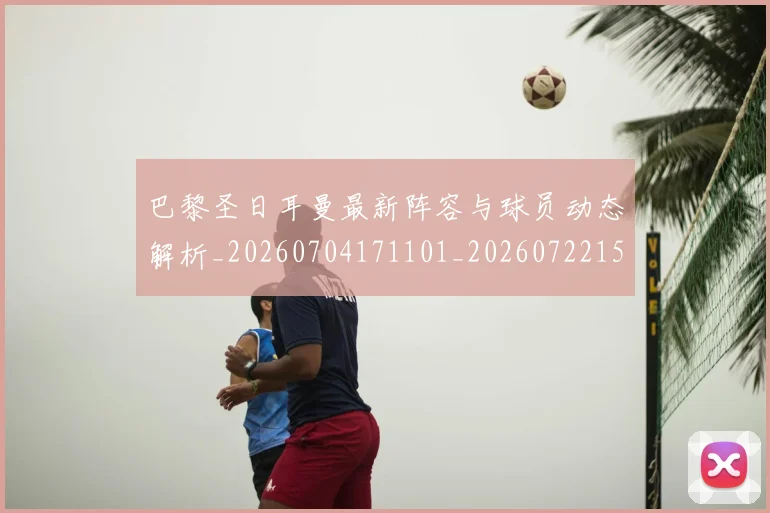 巴黎圣日耳曼最新阵容与球员动态解析_20260704171101_20260722154253
