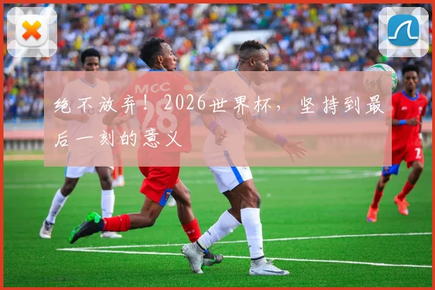 绝不放弃！2026世界杯，坚持到最后一刻的意义
