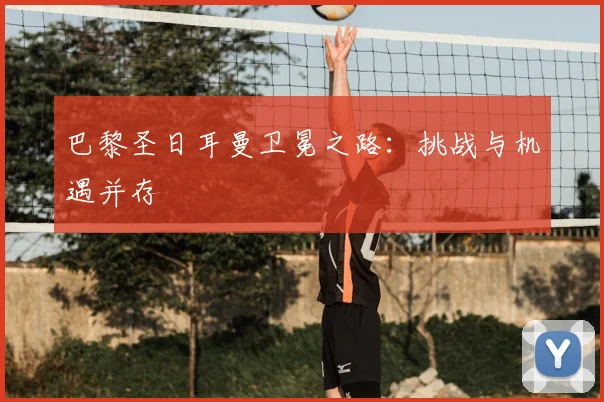 巴黎圣日耳曼卫冕之路：挑战与机遇并存