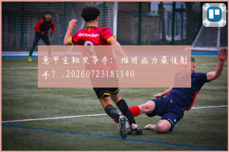 意甲金靴奖争夺：谁将成为最佳射手？_20260723181140