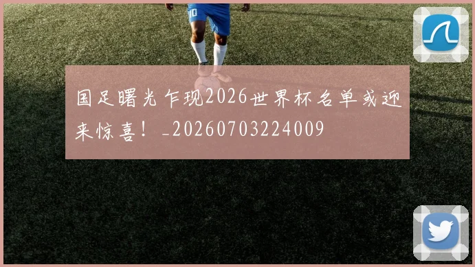 国足曙光乍现2026世界杯名单或迎来惊喜！_20260703224009