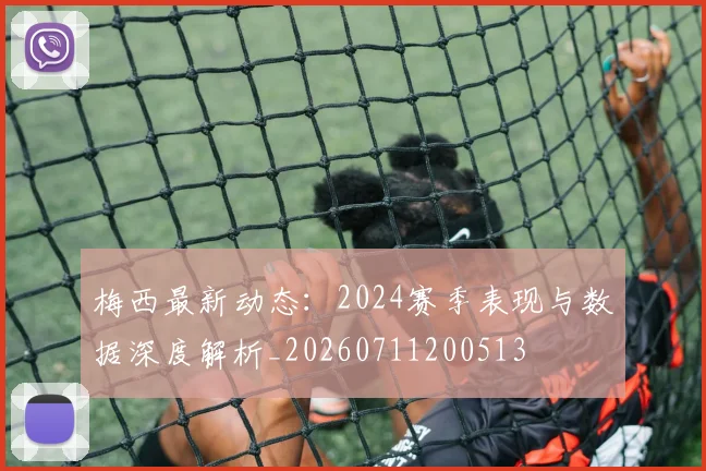 梅西最新动态：2024赛季表现与数据深度解析_20260711200513
