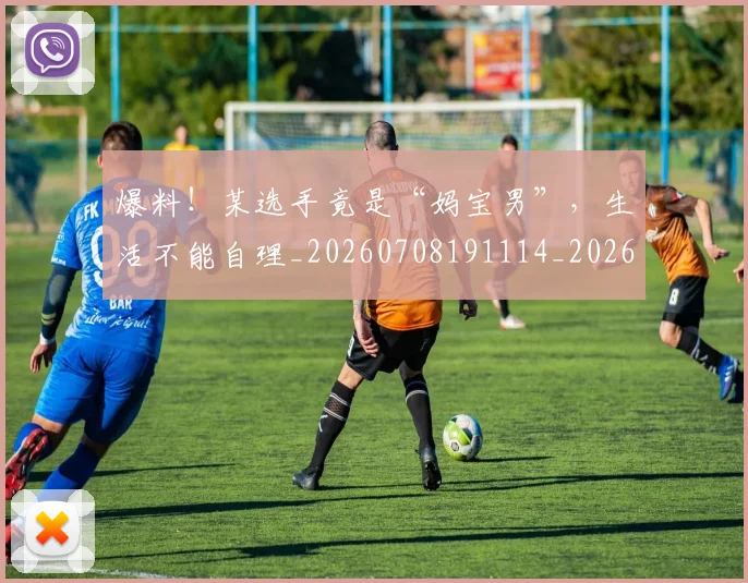 爆料!某选手竟是“妈宝男”,生活不能自理_20260708191114_20260802155603
