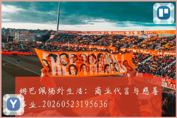 姆巴佩场外生活：商业代言与慈善事业_20260523195636