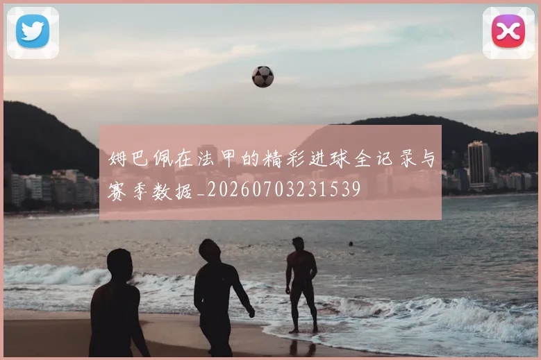 姆巴佩在法甲的精彩进球全记录与赛季数据_20260703231539