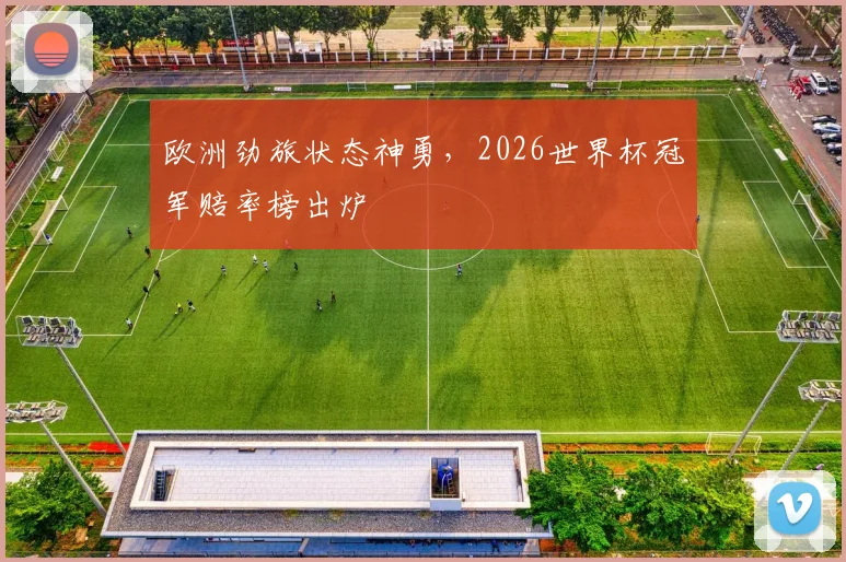 欧洲劲旅状态神勇，2026世界杯冠军赔率榜出炉
