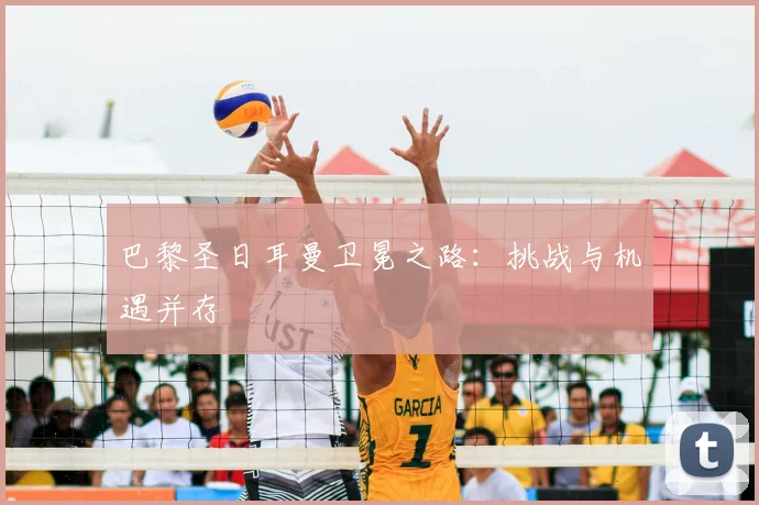 巴黎圣日耳曼卫冕之路：挑战与机遇并存