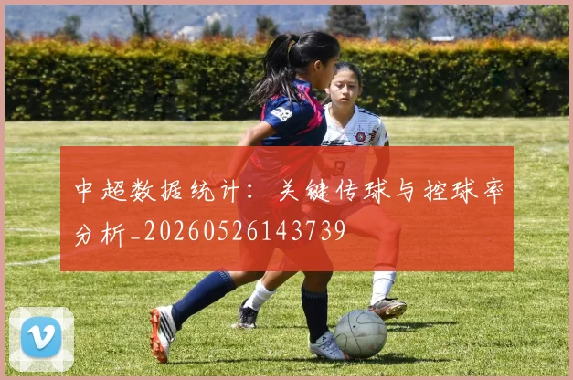中超数据统计：关键传球与控球率分析_20260526143739