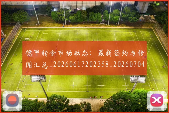 德甲转会市场动态：最新签约与传闻汇总_20260617202358_20260704173730
