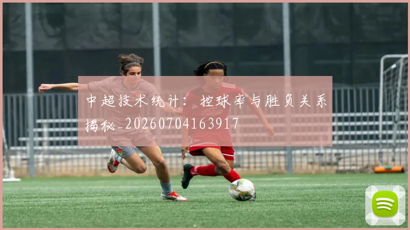 中超技术统计：控球率与胜负关系揭秘_20260704163917