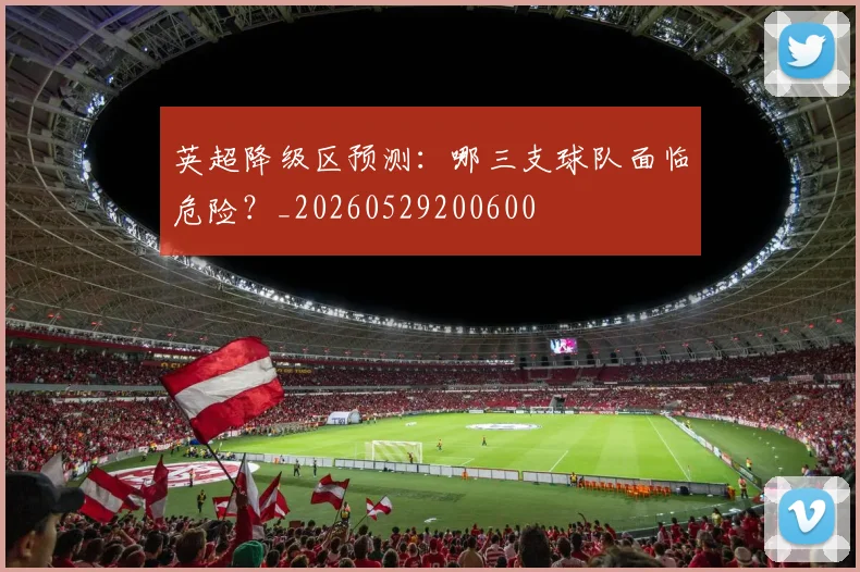 英超降级区预测：哪三支球队面临危险？_20260529200600