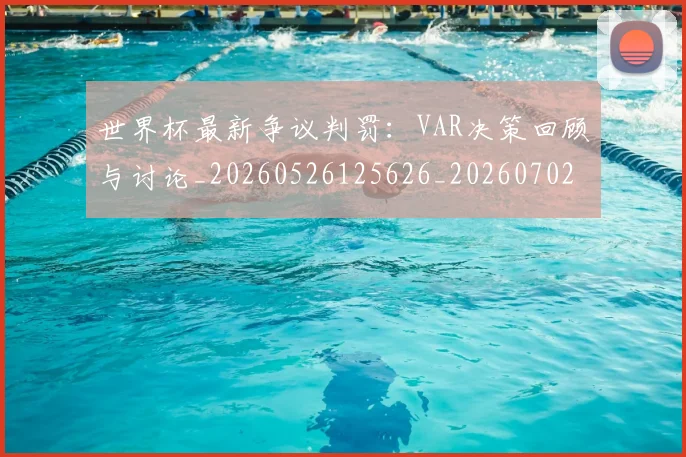 世界杯最新争议判罚:VAR决策回顾与讨论_20260526125626_20260702173835