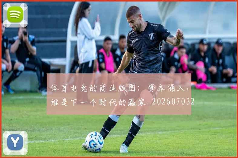 体育电竞的商业版图：资本涌入，谁是下一个时代的赢家_20260703214102