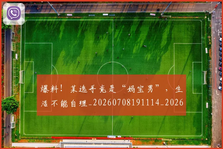 爆料！某选手竟是“妈宝男”，生活不能自理_20260708191114_20260802155603